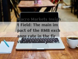 Macro Markets Insight Field: The main impact of the RMB exchange rate in the first half of the year